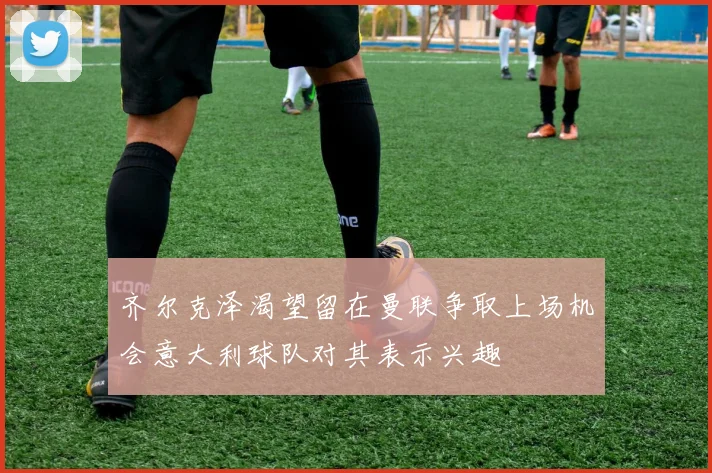 齐尔克泽渴望留在曼联争取上场机会意大利球队对其表示兴趣