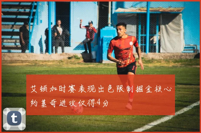 艾顿加时赛表现出色限制掘金核心约基奇进攻仅得4分