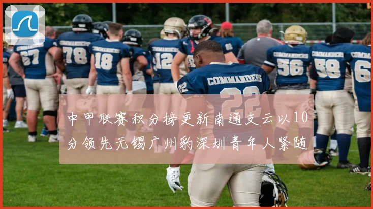 中甲联赛积分榜更新南通支云以10分领先无锡广州豹深圳青年人紧随其后