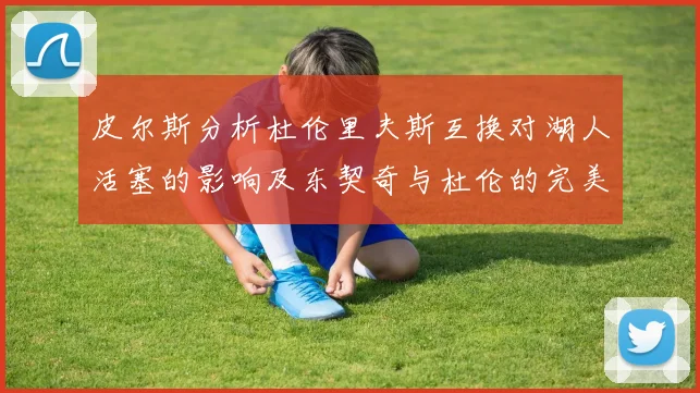 皮尔斯分析杜伦里夫斯互换对湖人活塞的影响及东契奇与杜伦的完美搭配