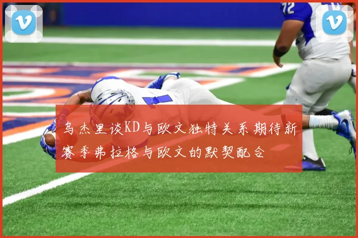 乌杰里谈KD与欧文独特关系期待新赛季弗拉格与欧文的默契配合