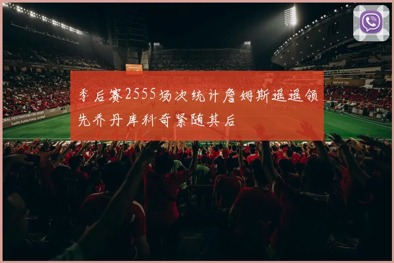 季后赛2555场次统计詹姆斯遥遥领先乔丹库科奇紧随其后