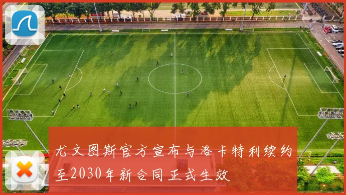 尤文图斯官方宣布与洛卡特利续约至2030年新合同正式生效