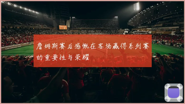 詹姆斯赛后感慨在客场赢得系列赛的重要性与荣耀