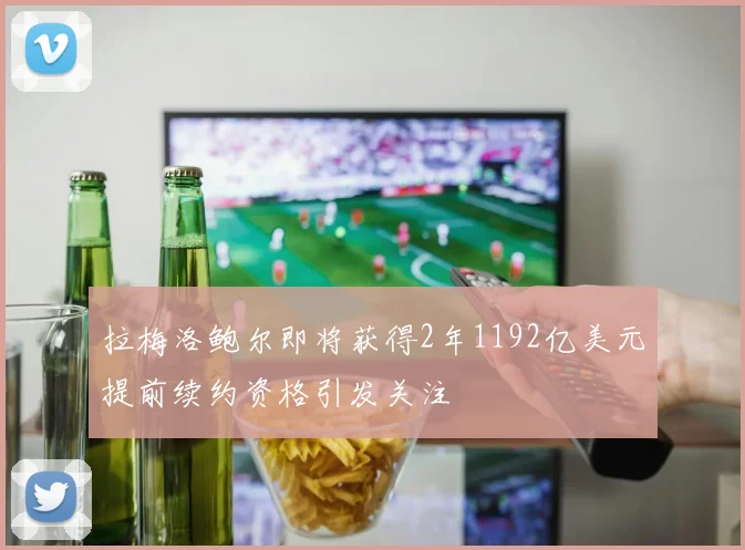 拉梅洛鲍尔即将获得2年1192亿美元提前续约资格引发关注