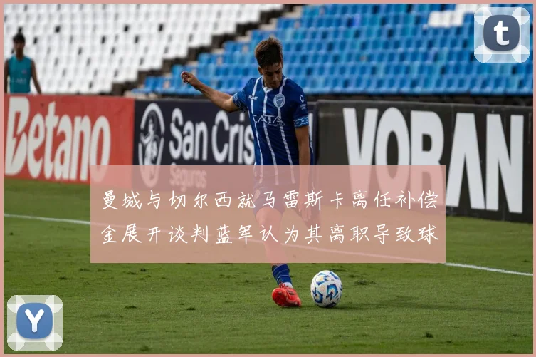 曼城与切尔西就马雷斯卡离任补偿金展开谈判蓝军认为其离职导致球队崩盘
