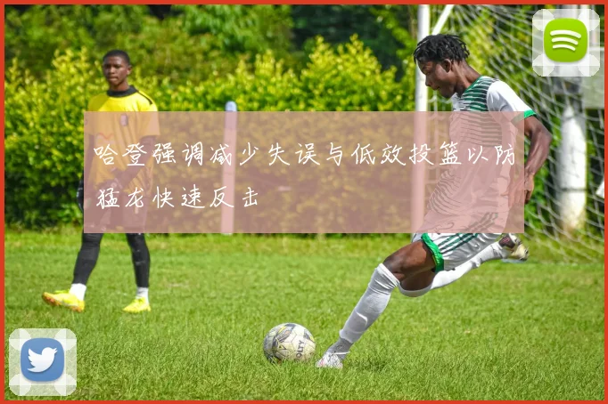 哈登强调减少失误与低效投篮以防猛龙快速反击