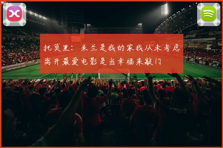 托莫里：米兰是我的家我从未考虑离开最爱电影是当幸福来敲门