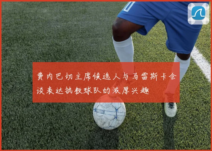 费内巴切主席候选人与马雷斯卡会谈表达执教球队的浓厚兴趣