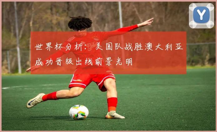 世界杯分析：美国队战胜澳大利亚成功晋级出线前景光明