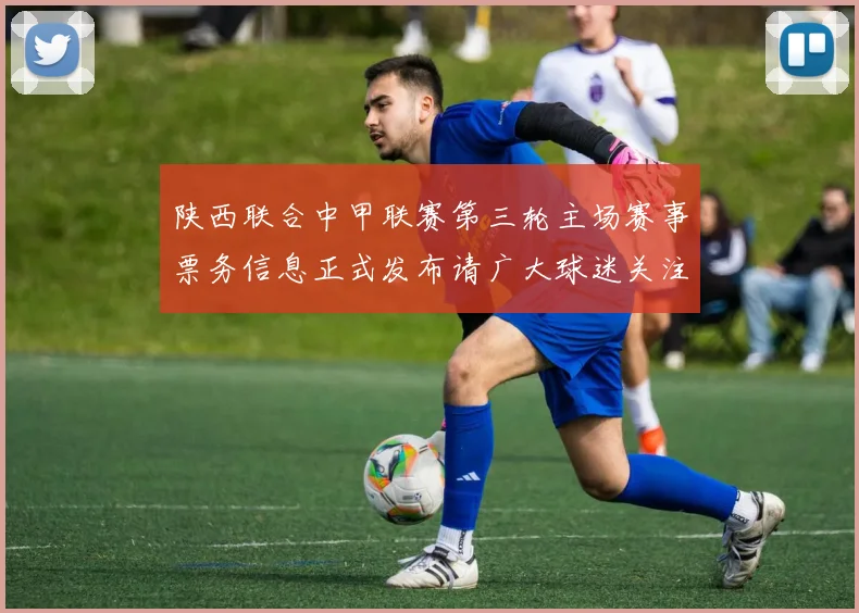 陕西联合中甲联赛第三轮主场赛事票务信息正式发布请广大球迷关注